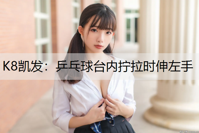 K8凯发：乒乓球台内拧拉时伸左手