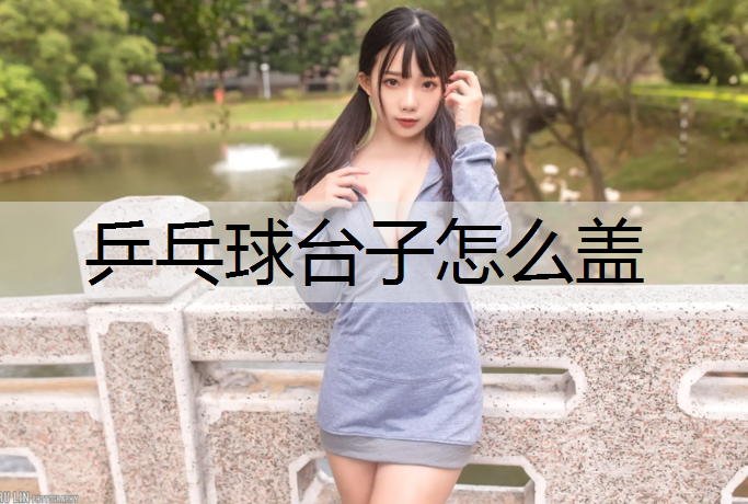 乒乓球台子怎么盖 乒乓球台子怎么盖